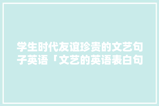 学生时代友谊珍贵的文艺句子英语「文艺的英语表白句子简短」 学生时代友谊珍贵的文艺句子英语「文艺的英语表白句子简短」 聊天话题