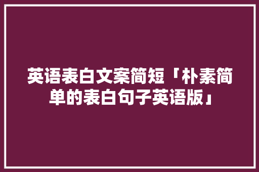 英语表白文案简短「朴素简单的表白句子英语版」 英语表白文案简短「朴素简单的表白句子英语版」 表白句子