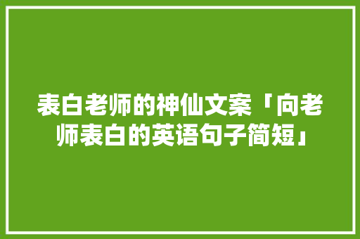 表白老师的神仙文案「向老师表白的英语句子简短」 表白老师的神仙文案「向老师表白的英语句子简短」 表白句子