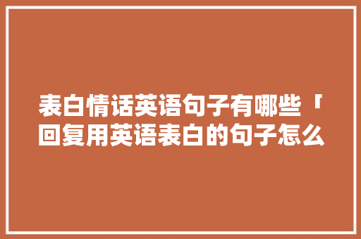 表白情话英语句子有哪些「回复用英语表白的句子怎么说」 表白情话英语句子有哪些「回复用英语表白的句子怎么说」 撩妹套路