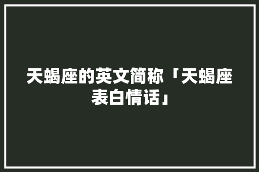 天蝎座的英文简称「天蝎座表白情话」 天蝎座的英文简称「天蝎座表白情话」 聊天话题