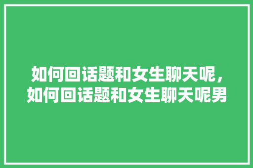 如何回话题和女生聊天呢，如何回话题和女生聊天呢男生。