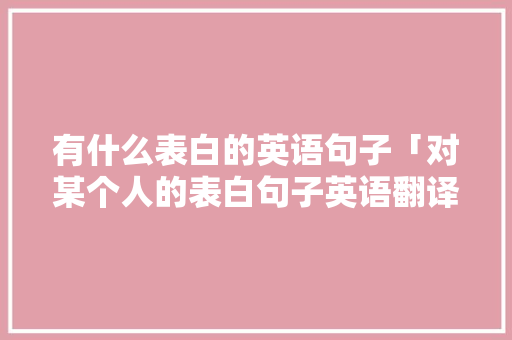 有什么表白的英语句子「对某个人的表白句子英语翻译」 有什么表白的英语句子「对某个人的表白句子英语翻译」 恋爱技巧