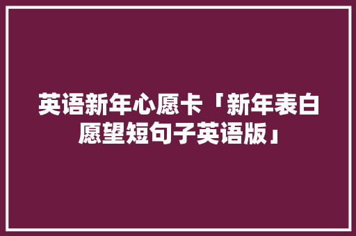 英语新年心愿卡「新年表白愿望短句子英语版」