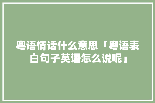 粤语情话什么意思「粤语表白句子英语怎么说呢」