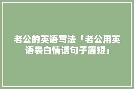 老公的英语写法「老公用英语表白情话句子简短」