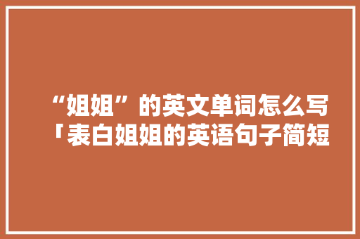 “姐姐”的英文单词怎么写「表白姐姐的英语句子简短」
