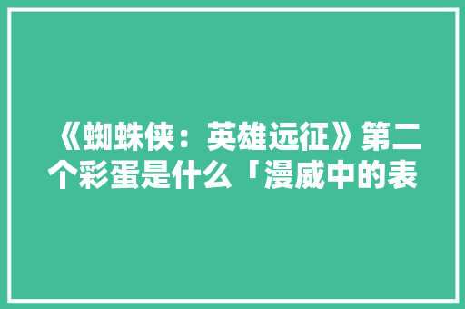 《蜘蛛侠：英雄远征》第二个彩蛋是什么「漫威中的表白句子英语翻译」 《蜘蛛侠：英雄远征》第二个彩蛋是什么「漫威中的表白句子英语翻译」 撩妹套路