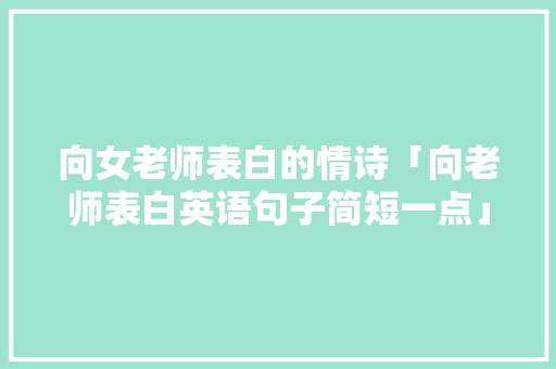 向女老师表白的情诗「向老师表白英语句子简短一点」 向女老师表白的情诗「向老师表白英语句子简短一点」 表白句子