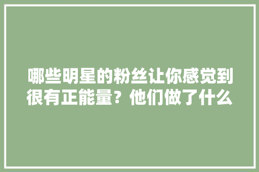 哪些明星的粉丝让你感觉到很有正能量？他们做了什么事「对秦霄贤表白的英语句子有哪些」 哪些明星的粉丝让你感觉到很有正能量？他们做了什么事「对秦霄贤表白的英语句子有哪些」 撩妹套路