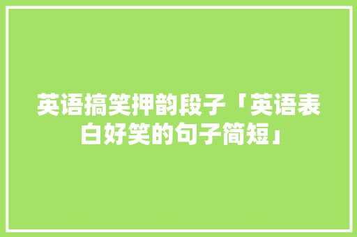 英语搞笑押韵段子「英语表白好笑的句子简短」 英语搞笑押韵段子「英语表白好笑的句子简短」 表白句子