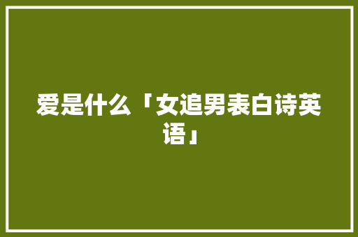 爱是什么「女追男表白诗英语」 爱是什么「女追男表白诗英语」 聊天话题