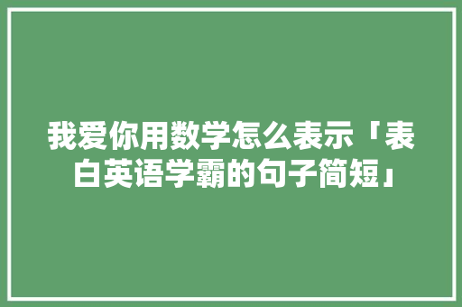 我爱你用数学怎么表示「表白英语学霸的句子简短」 我爱你用数学怎么表示「表白英语学霸的句子简短」 聊天话题