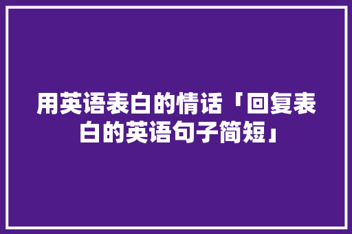 用英语表白的情话「回复表白的英语句子简短」 用英语表白的情话「回复表白的英语句子简短」 撩妹套路