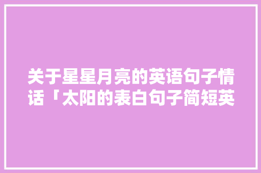 关于星星月亮的英语句子情话「太阳的表白句子简短英语版」 关于星星月亮的英语句子情话「太阳的表白句子简短英语版」 聊天话题