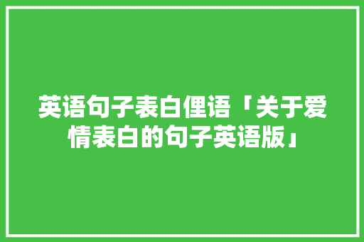 英语句子表白俚语「关于爱情表白的句子英语版」 英语句子表白俚语「关于爱情表白的句子英语版」 土味情话