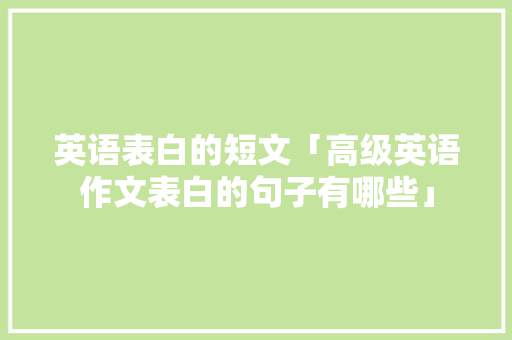 英语表白的短文「高级英语作文表白的句子有哪些」 英语表白的短文「高级英语作文表白的句子有哪些」 土味情话