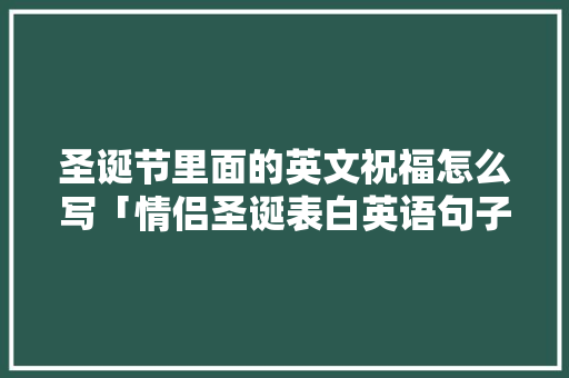 圣诞节里面的英文祝福怎么写「情侣圣诞表白英语句子简短暖心」 圣诞节里面的英文祝福怎么写「情侣圣诞表白英语句子简短暖心」 撩妹套路