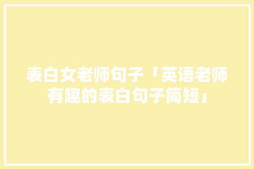 表白女老师句子「英语老师有趣的表白句子简短」 表白女老师句子「英语老师有趣的表白句子简短」 撩妹套路