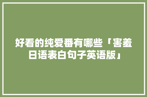好看的纯爱番有哪些「害羞日语表白句子英语版」 好看的纯爱番有哪些「害羞日语表白句子英语版」 表白句子