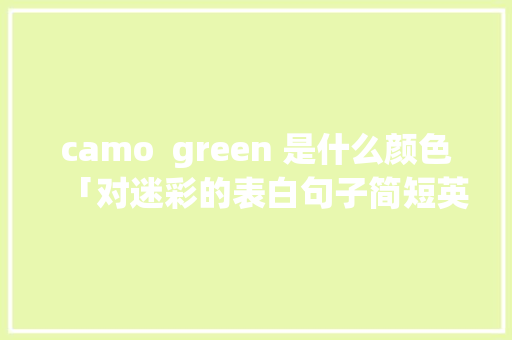 camo green 是什么颜色「对迷彩的表白句子简短英语版」 聊天话题 camo green 是什么颜色「对迷彩的表白句子简短英语版」 camo green 是什么颜色「对迷彩的表白句子简短英语版」 聊天话题