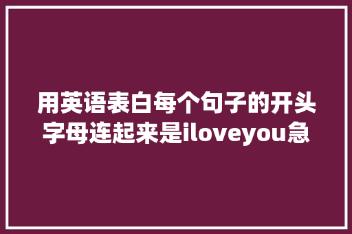 用英语表白每个句子的开头字母连起来是iloveyou急求啊「用英语表白的文章」 用英语表白每个句子的开头字母连起来是iloveyou急求啊「用英语表白的文章」 表白句子