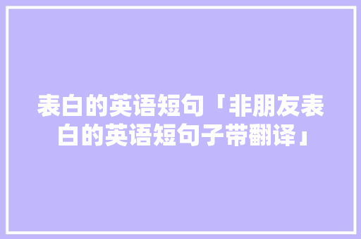 表白的英语短句「非朋友表白的英语短句子带翻译」 表白句子 表白的英语短句「非朋友表白的英语短句子带翻译」 表白的英语短句「非朋友表白的英语短句子带翻译」 表白句子