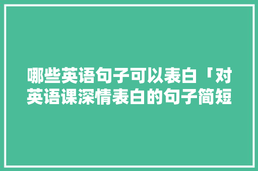 哪些英语句子可以表白「对英语课深情表白的句子简短」 哪些英语句子可以表白「对英语课深情表白的句子简短」 表白句子
