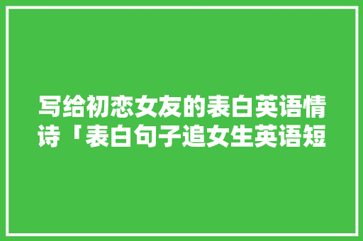 写给初恋女友的表白英语情诗「表白句子追女生英语短句」 写给初恋女友的表白英语情诗「表白句子追女生英语短句」 土味情话