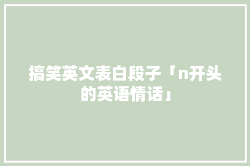 搞笑英文表白段子「n开头的英语情话」 搞笑英文表白段子「n开头的英语情话」 聊天话题