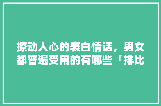 撩动人心的表白情话，男女都普遍受用的有哪些「排比句子表白短句英语翻译怎么写」