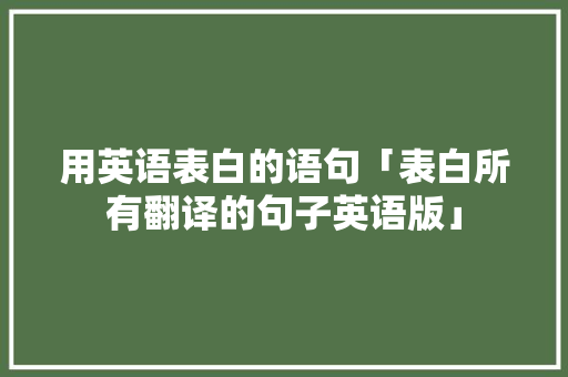用英语表白的语句「表白所有翻译的句子英语版」 用英语表白的语句「表白所有翻译的句子英语版」 表白句子