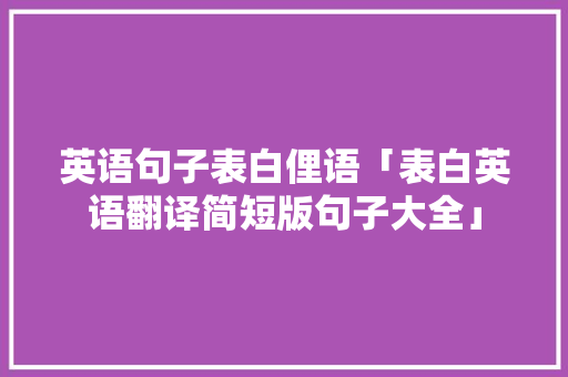 英语句子表白俚语「表白英语翻译简短版句子大全」 英语句子表白俚语「表白英语翻译简短版句子大全」 恋爱技巧
