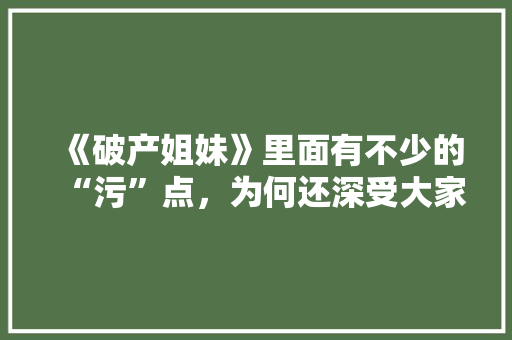 《破产姐妹》里面有不少的“污”点，为何还深受大家的喜欢「英语表白句子污污带翻译」 《破产姐妹》里面有不少的“污”点，为何还深受大家的喜欢「英语表白句子污污带翻译」 聊天话题