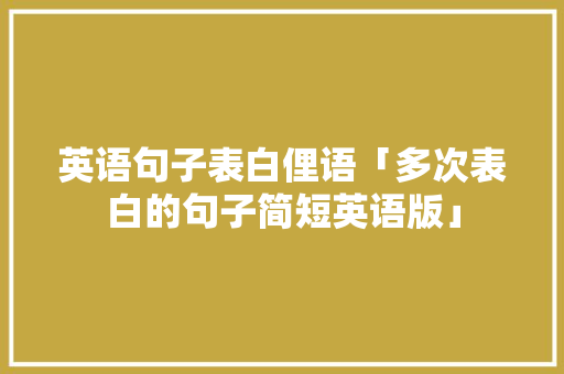 英语句子表白俚语「多次表白的句子简短英语版」 英语句子表白俚语「多次表白的句子简短英语版」 撩妹套路