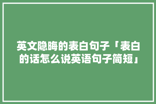 英文隐晦的表白句子「表白的话怎么说英语句子简短」 英文隐晦的表白句子「表白的话怎么说英语句子简短」 聊天话题