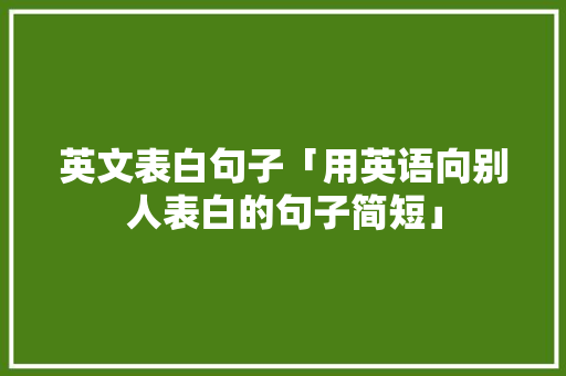 英文表白句子「用英语向别人表白的句子简短」 土味情话 英文表白句子「用英语向别人表白的句子简短」 英文表白句子「用英语向别人表白的句子简短」 土味情话