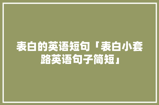 表白的英语短句「表白小套路英语句子简短」 表白的英语短句「表白小套路英语句子简短」 恋爱技巧