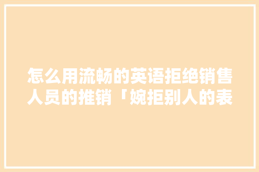 怎么用流畅的英语拒绝销售人员的推销「婉拒别人的表白英语句子简短」 怎么用流畅的英语拒绝销售人员的推销「婉拒别人的表白英语句子简短」 恋爱技巧