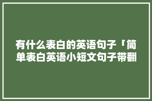 有什么表白的英语句子「简单表白英语小短文句子带翻译」 有什么表白的英语句子「简单表白英语小短文句子带翻译」 表白句子