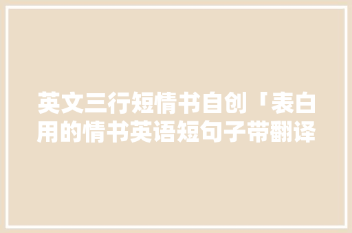 英文三行短情书自创「表白用的情书英语短句子带翻译」 英文三行短情书自创「表白用的情书英语短句子带翻译」 撩妹套路