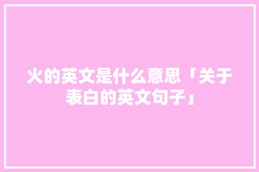 火的英文是什么意思「关于表白的英文句子」 火的英文是什么意思「关于表白的英文句子」 表白句子