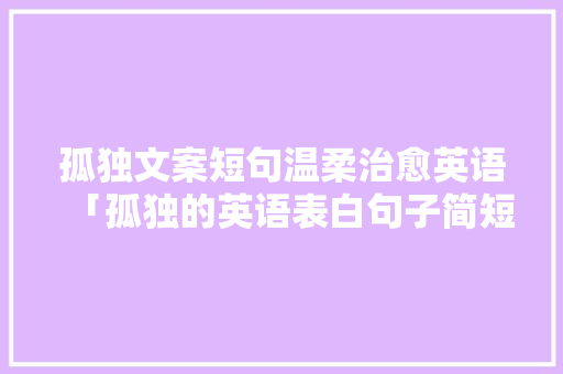 孤独文案短句温柔治愈英语「孤独的英语表白句子简短一点」 孤独文案短句温柔治愈英语「孤独的英语表白句子简短一点」 撩妹套路