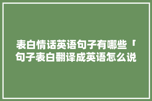 表白情话英语句子有哪些「句子表白翻译成英语怎么说」 表白情话英语句子有哪些「句子表白翻译成英语怎么说」 土味情话