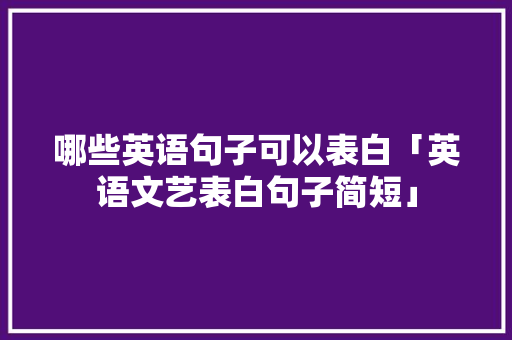 哪些英语句子可以表白「英语文艺表白句子简短」 哪些英语句子可以表白「英语文艺表白句子简短」 撩妹套路