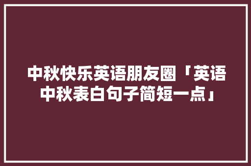 中秋快乐英语朋友圈「英语中秋表白句子简短一点」 中秋快乐英语朋友圈「英语中秋表白句子简短一点」 聊天话题