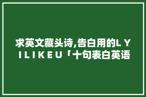 求英文藏头诗,告白用的L Y I L I K E U「十句表白英语句子简短」 求英文藏头诗,告白用的L Y I L I K E U「十句表白英语句子简短」 土味情话