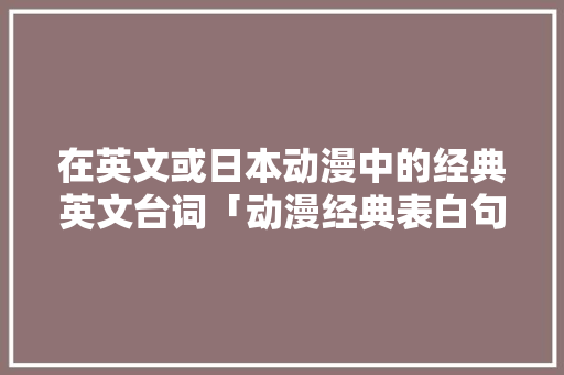 在英文或日本动漫中的经典英文台词「动漫经典表白句子英语版」 在英文或日本动漫中的经典英文台词「动漫经典表白句子英语版」 恋爱技巧