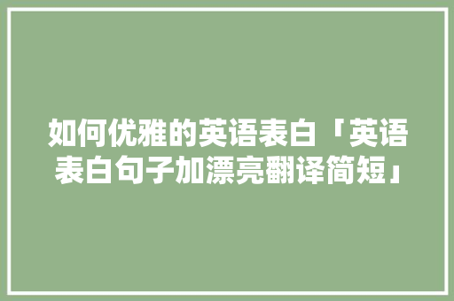 如何优雅的英语表白「英语表白句子加漂亮翻译简短」 如何优雅的英语表白「英语表白句子加漂亮翻译简短」 聊天话题