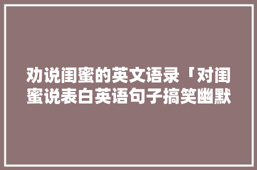 劝说闺蜜的英文语录「对闺蜜说表白英语句子搞笑幽默」 劝说闺蜜的英文语录「对闺蜜说表白英语句子搞笑幽默」 撩妹套路